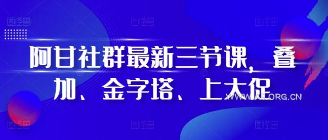 阿甘社群最新三节课,叠加、金字塔、上大促-A5资源网