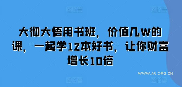 大彻大悟用书班,价值几W的课,一起学12本好书,让你财富增长10倍-A5资源网