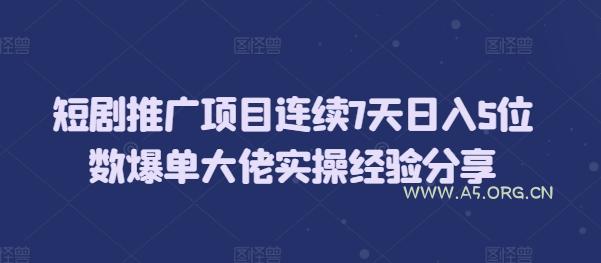 短剧推广项目连续7天日入5位数爆单大佬实操经验分享-A5资源网