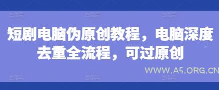 短剧电脑伪原创教程,电脑深度去重全流程,可过原创-A5资源网