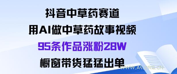 抖音中草药赛道，用Al做中草药故事视频95条作品涨粉28W，橱窗带货猛出单-A5资源网