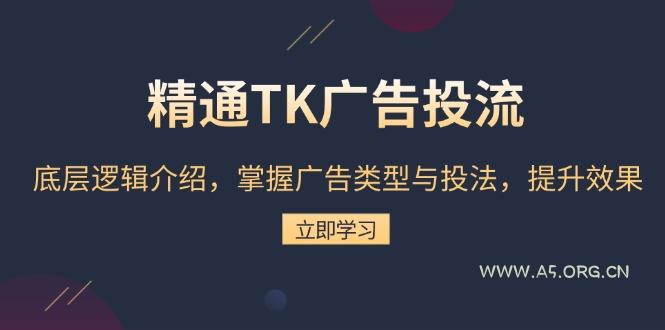 精通TK广告投流:底层逻辑介绍,掌握广告类型与投法,提升效果-A5资源网