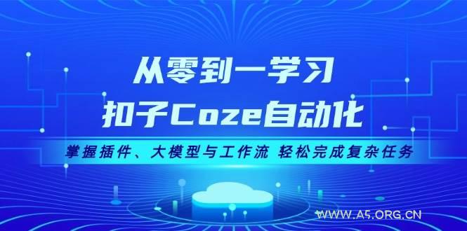 从零到一学习扣子Coze自动化,掌握插件、大模型与工作流 轻松完成复杂任务-A5资源网