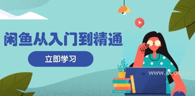 闲鱼从入门到精通:掌握商品发布全流程,每日流量获取技巧,快速高效变现-A5资源网