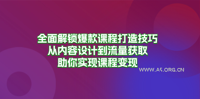 全面解锁爆款课程打造技巧，从内容设计到流量获取，助你实现课程变现-A5资源网