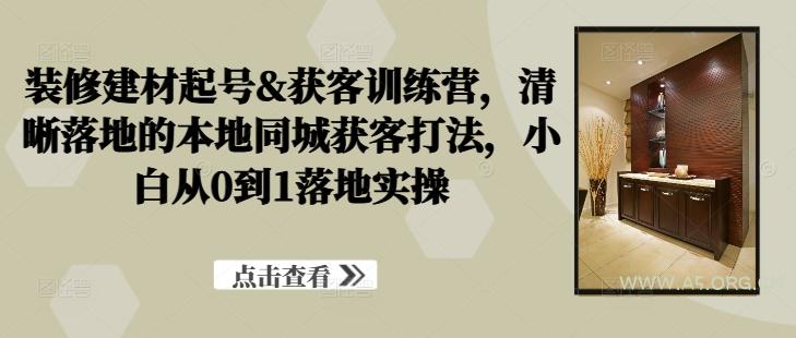 装修建材起号&获客训练营,清晰落地的本地同城获客打法,小白从0到1落地实操-A5资源网