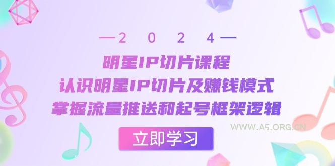 明星IP切片课程:认识明星IP切片及赚钱模式,掌握流量推送和起号框架逻辑-A5资源网