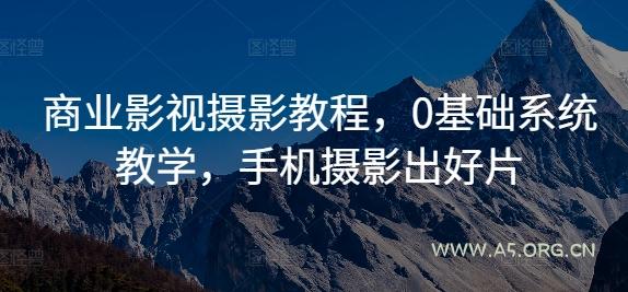 商业影视摄影教程,0基础系统教学,手机摄影出好片-A5资源网