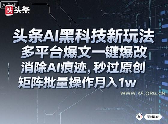 头条AI黑科技新玩法,多平台爆文一键爆改,消除AI痕迹,秒过原创,矩阵批量操作月入1w+【揭秘】-A5资源网