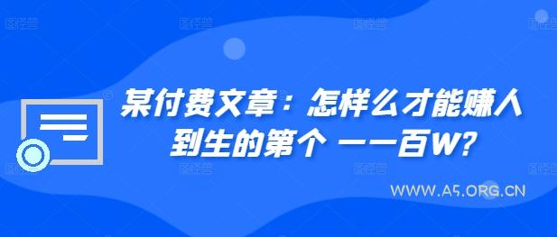 某付费文章:怎样么才能赚人到生的第个一一百W?-A5资源网