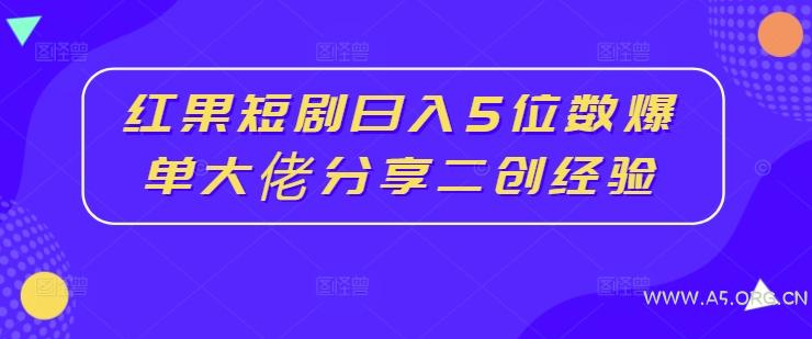 红果短剧日入5位数爆单大佬分享二创经验-A5资源网
