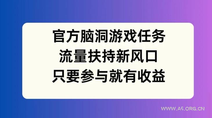 官方脑洞游戏任务,流量扶持新风口,只要参与就有收益【揭秘】-A5资源网