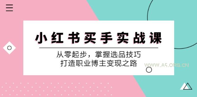 小红书买手实战课:从零起步,掌握选品技巧,打造职业博主变现之路-A5资源网