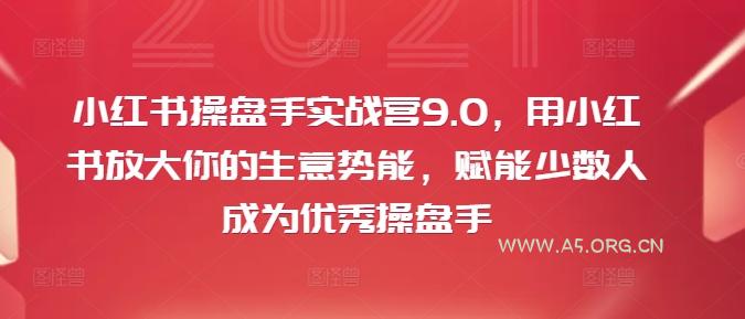 小红书操盘手实战营9.0,用小红书放大你的生意势能,赋能少数人成为优秀操盘手-A5资源网