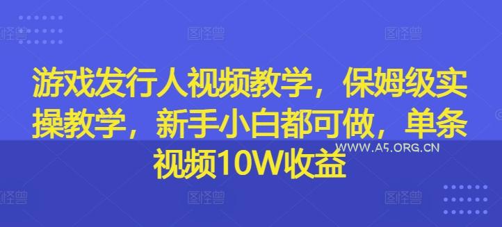 游戏发行人视频教学,保姆级实操教学,新手小白都可做,单条视频10W收益-A5资源网