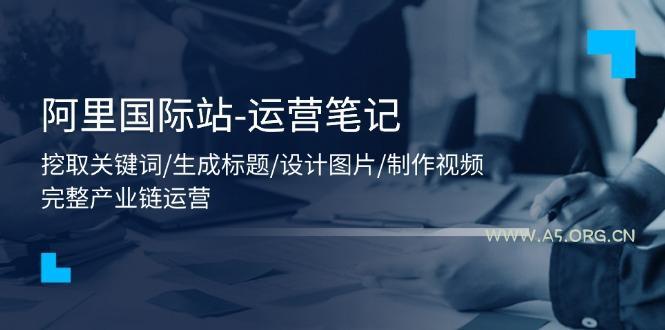 阿里国际站-运营笔记:挖取关键词/生成标题/设计图片/制作视频/56节课-A5资源网