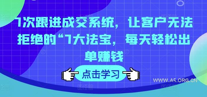 7次跟进成交系统,让客户无法拒绝的“7大法宝,每天轻松出单赚钱-A5资源网