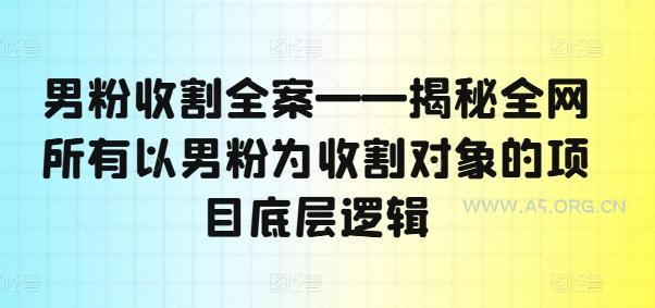 男粉收割全案——揭秘全网所有以男粉为收割对象的项目底层逻辑-A5资源网