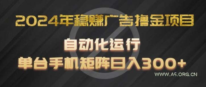 2024年稳赚广告撸金项目,全程自动化运行,单台手机就可以矩阵操作,日入300+【揭秘】-A5资源网
