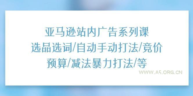 亚马逊站内广告系列课:选品选词/自动手动打法/竞价预算/减法暴力打法/等-A5资源网