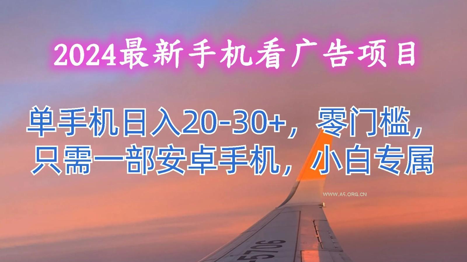 2024最新手机看广告项目，单手机日入20-30+，零门槛，只需一部安卓手机，小白专属-A5资源网