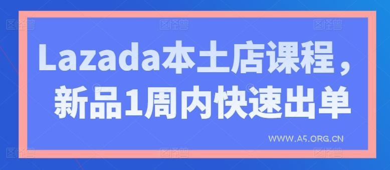 Lazada本土店课程,新品1周内快速出单-A5资源网