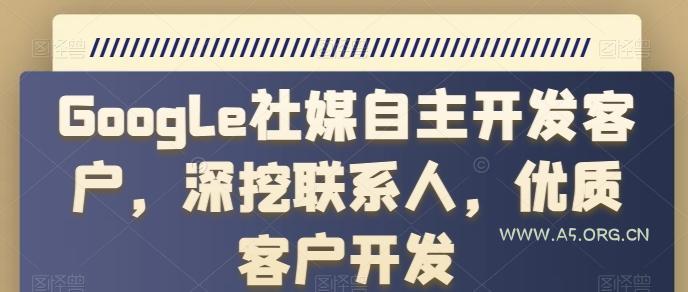 Google社媒自主开发客户,深挖联系人,优质客户开发-A5资源网