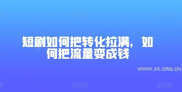 短剧如何把转化拉满,如何把流量变成钱-A5资源网