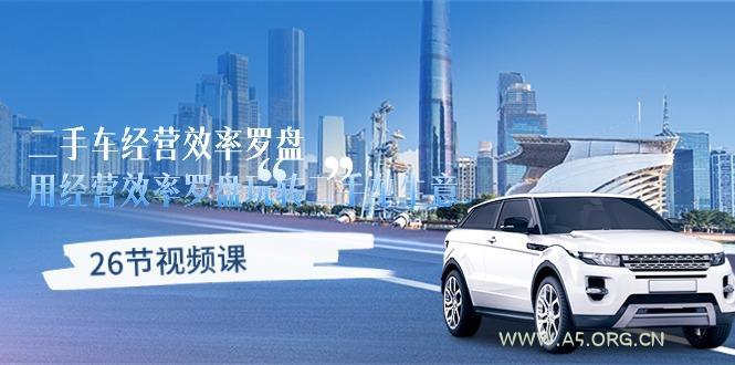 二手车经营·效率罗盘,用经营 效率罗盘玩转二手车生意(26节视频课-A5资源网