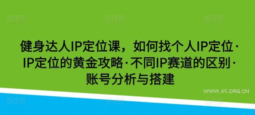 健身达人IP定位课,如何找个人IP定位·IP定位的黄金攻略·不同IP赛道的区别·账号分析与搭建-A5资源网