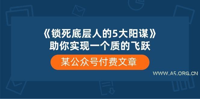 某公众号付费文章《锁死底层人的5大阳谋》助你实现一个质的飞跃-A5资源网