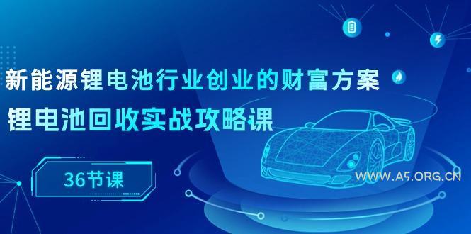 新能源 锂电池行业创业的财富方案,锂电池回收实战攻略课(36节课-A5资源网
