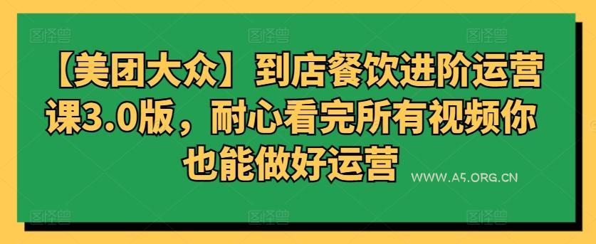 【美团大众】到店餐饮进阶运营课3.0版,耐心看完所有视频你也能做好运营-A5资源网