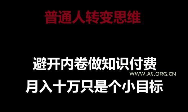 普通人转变思维,避开内卷做知识付费,月入十万只是一个小目标【揭秘】-A5资源网