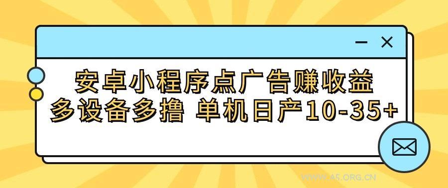 安卓小程序点广告赚收益,多设备多撸 单机日产10-35+-A5资源网