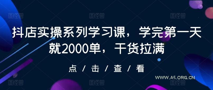 抖店实操系列学习课,学完第一天就2000单,干货拉满-A5资源网