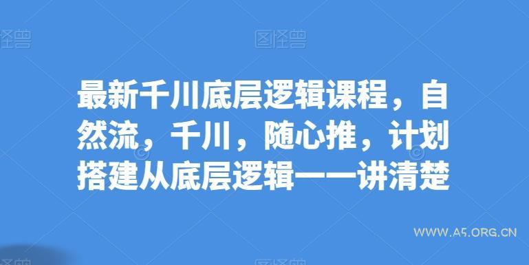 最新千川底层逻辑课程,自然流,千川,随心推,计划搭建从底层逻辑一一讲清楚-A5资源网
