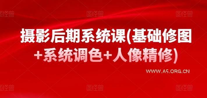 摄影后期系统课(基础修图+系统调色+人像精修)-A5资源网