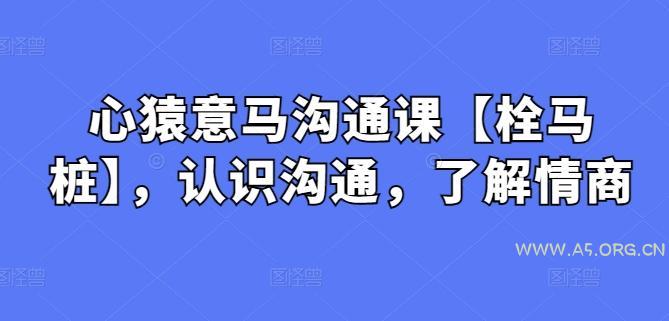 心猿意马沟通课【栓马桩】,认识沟通,了解情商-A5资源网