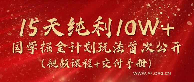 15天纯利10W+,国学掘金计划2024玩法全网首次公开(视频课程+交付手册-A5资源网