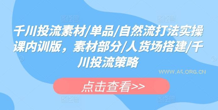 千川投流素材/单品/自然流打法实操课内训版,素材部分/人货场搭建/千川投流策略-A5资源网