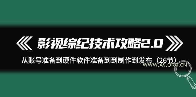 影视综纪技术攻略2.0:从账号准备到硬件软件准备到到制作到发布(26节课)-A5资源网