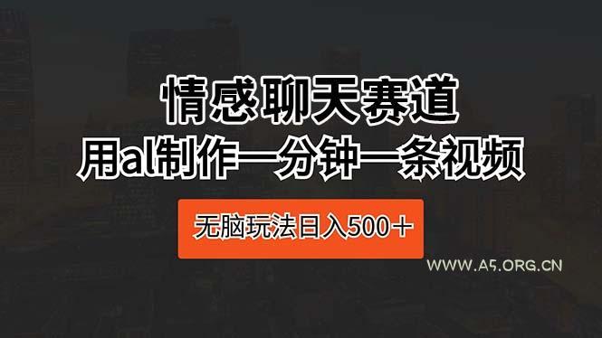 情感聊天赛道 用al制作一分钟一条视频 无脑玩法日入500+-A5资源网