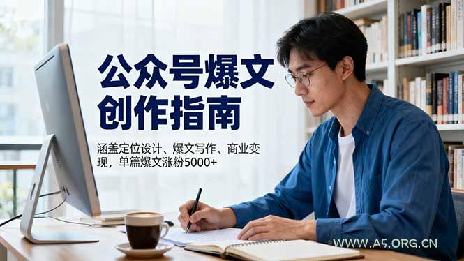 公众号爆文创作指南,涵盖定位设计+爆文写作+商业变现,单篇爆文涨粉5000+-A5资源网