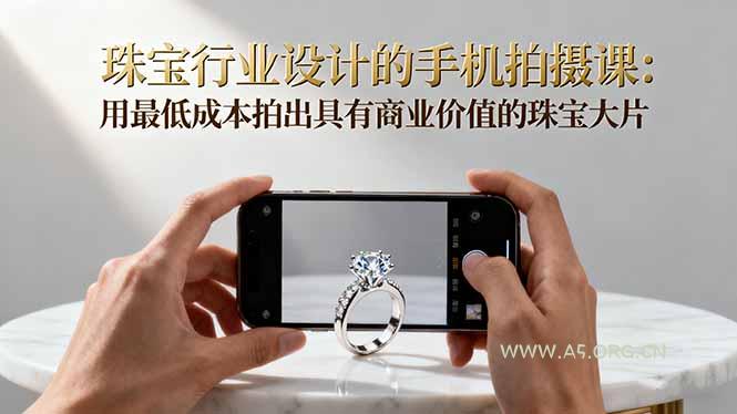 珠宝行业设计的手机拍摄课：用最低成本拍出具有商业价值的珠宝大片！-A5资源网