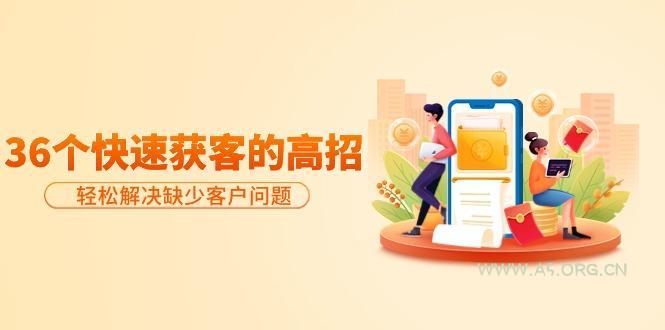 (9644期)分享36个快速获客的高招:轻松解决缺少客户问题,有效才是硬道理-A5资源网
