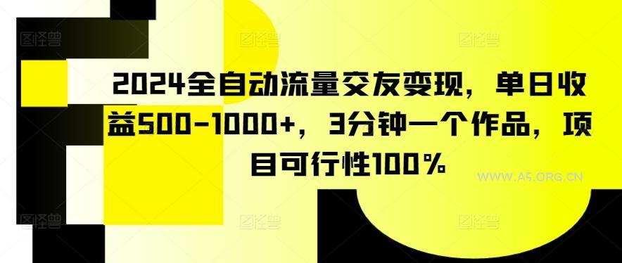 2024全自动流量交友变现，单日收益500-1000+，3分钟一个作品，项目可行性100%【揭秘】-A5资源网