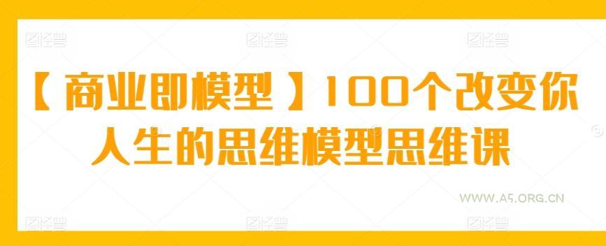 【商业即模型】100个改变你人生的思维模型思维课-A5资源网
