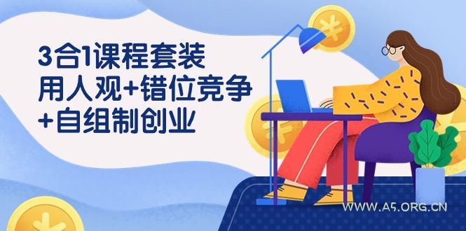 (9392期)3 合1课程套装,用人观+错位竞争+自组 制创业(43节课)-A5资源网