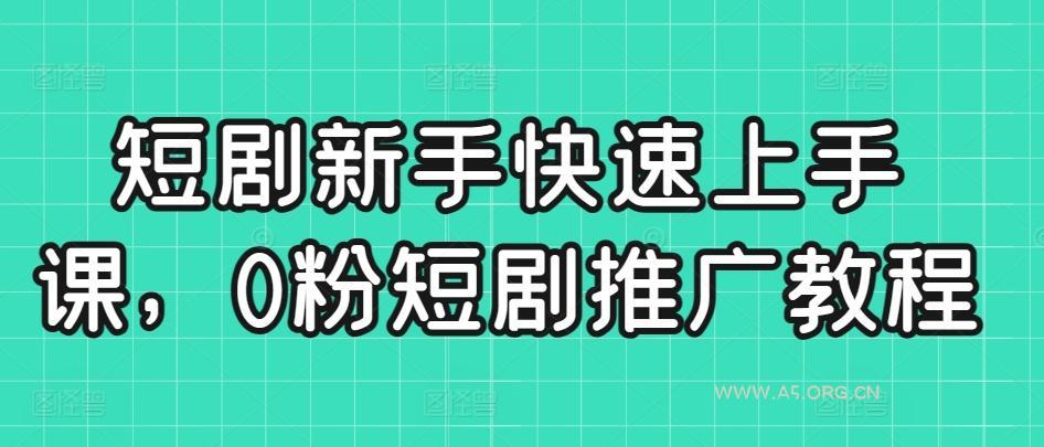 短剧新手快速上手课,0粉短剧推广教程-A5资源网
